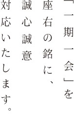 「一期一会」を座右の銘に、誠心誠意対応致します。。